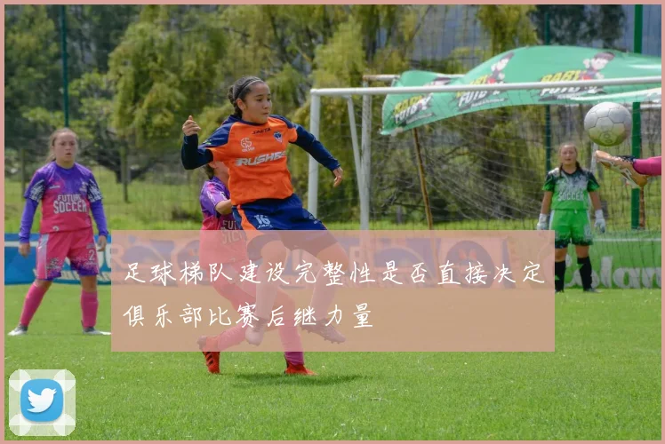 足球梯队建设完整性是否直接决定俱乐部比赛后继力量