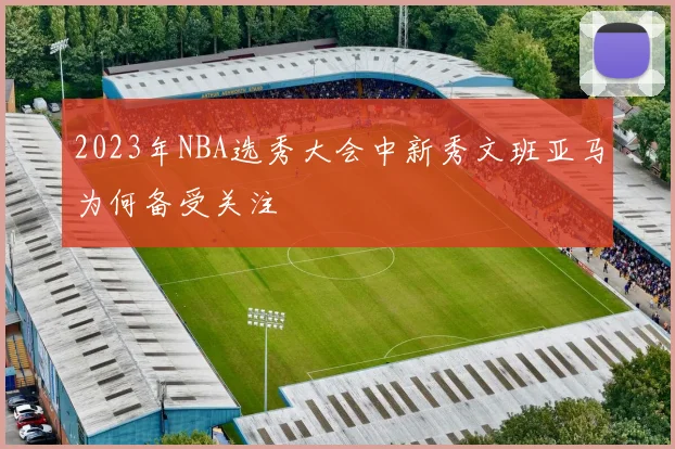 2023年NBA选秀大会中新秀文班亚马为何备受关注