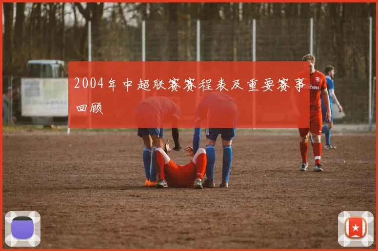 2004年中超联赛赛程表及重要赛事回顾