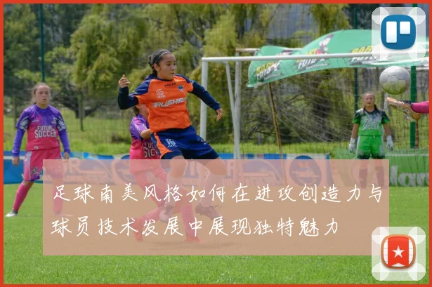 足球南美风格如何在进攻创造力与球员技术发展中展现独特魅力