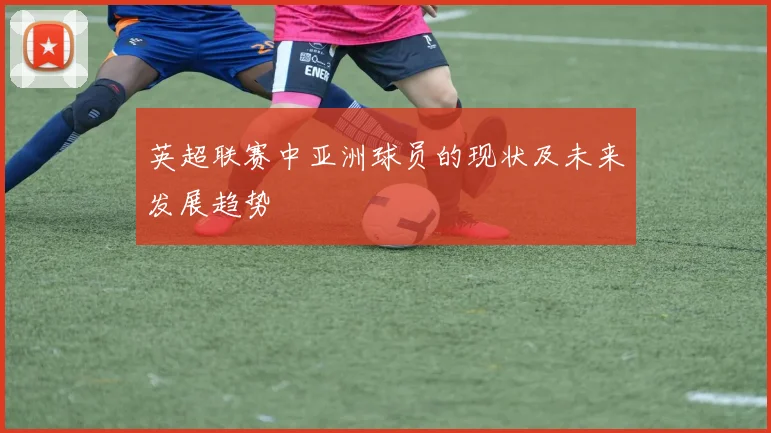 英超联赛中亚洲球员的现状及未来发展趋势