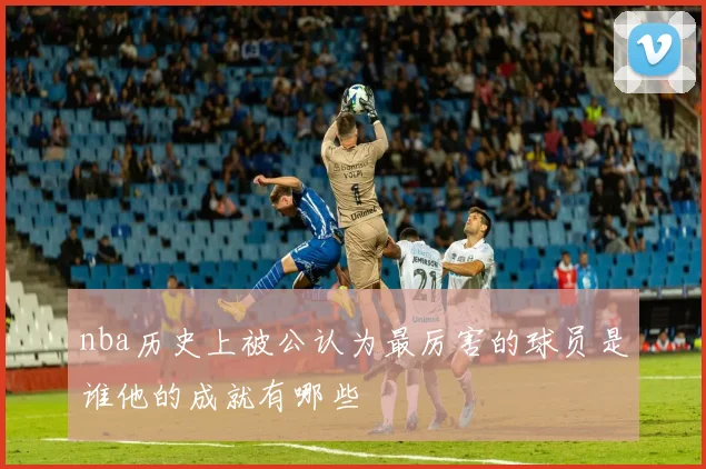 nba历史上被公认为最厉害的球员是谁他的成就有哪些