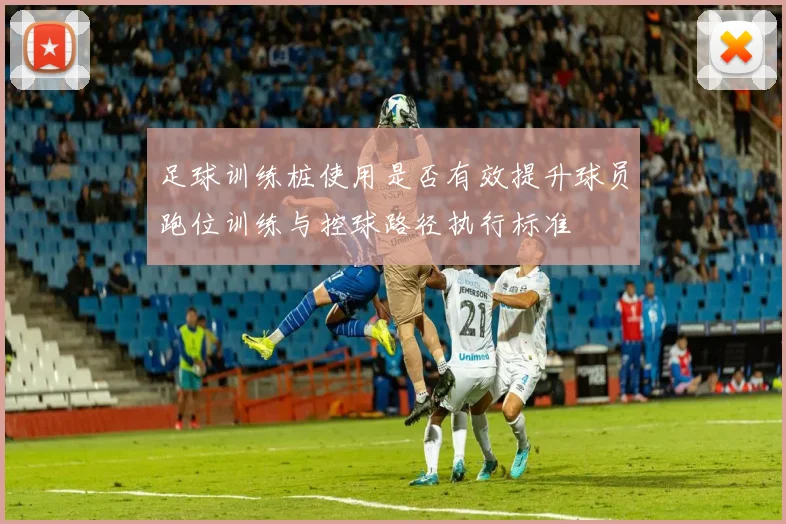 足球训练桩使用是否有效提升球员跑位训练与控球路径执行标准