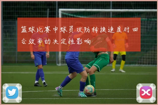 篮球比赛中球员攻防转换速度对回合效率的决定性影响