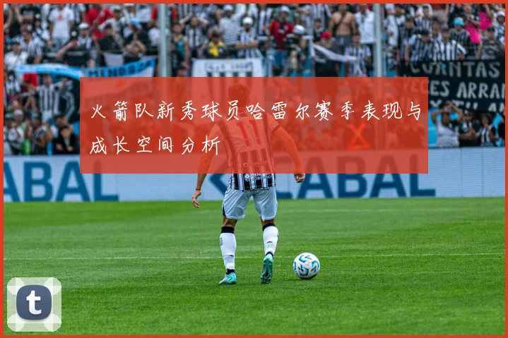 火箭队新秀球员哈雷尔赛季表现与成长空间分析