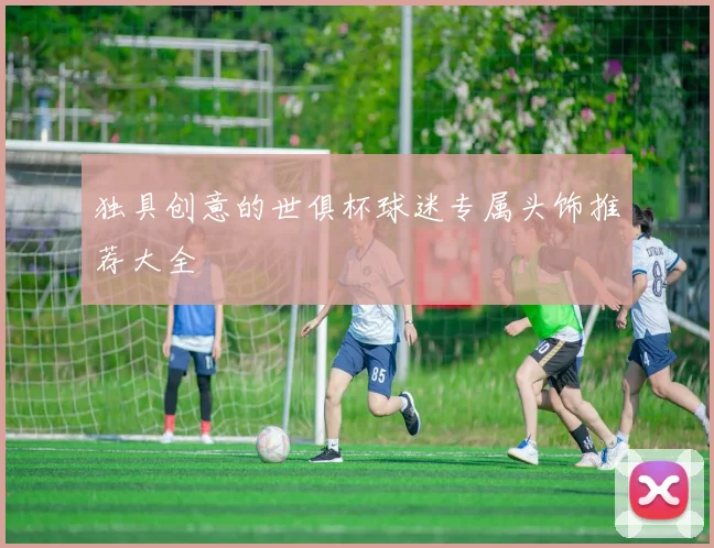 独具创意的世俱杯球迷专属头饰推荐大全