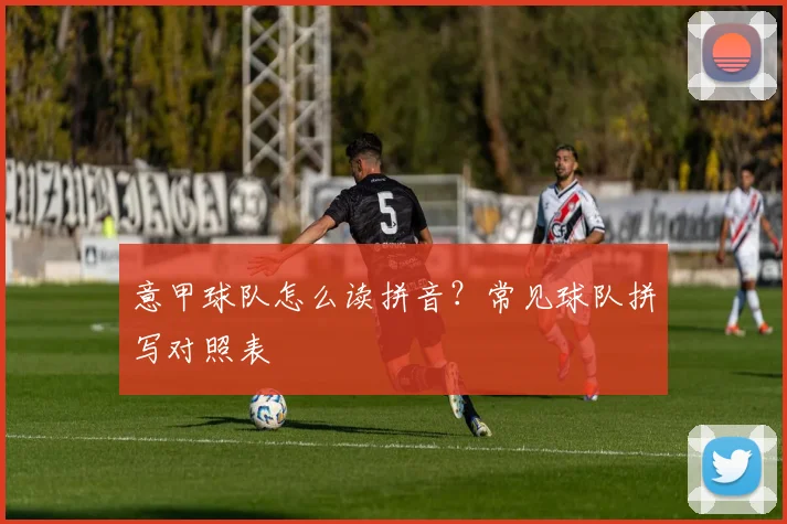 意甲球队怎么读拼音？常见球队拼写对照表