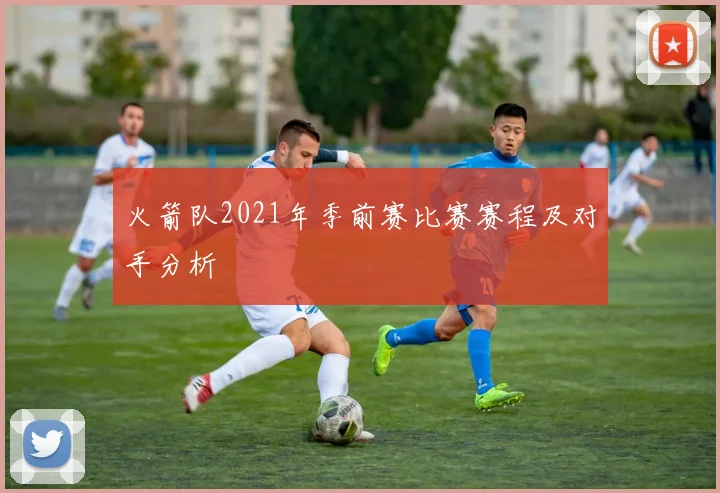 火箭队2021年季前赛比赛赛程及对手分析