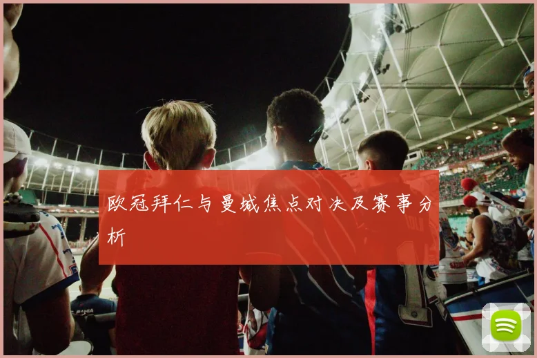 欧冠拜仁与曼城焦点对决及赛事分析