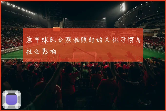 意甲球队合照拍照时的文化习惯与社会影响
