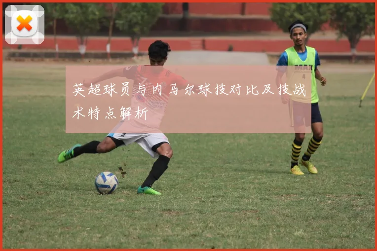 英超球员与内马尔球技对比及技战术特点解析