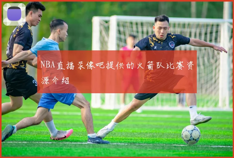 NBA直播录像吧提供的火箭队比赛资源介绍